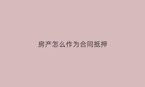 房产怎么作为合同抵押(怎么用购房合同抵押贷款)