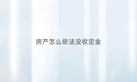 房产怎么依法没收定金(没收购房定金交什么税)