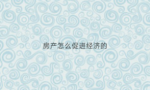 房产怎么促进经济的(房产带动经济发展)