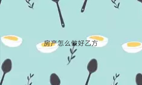 房产怎么做好乙方(房地产乙方)