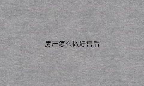 房产怎么做好售后(房产怎么做好售后服务工作)