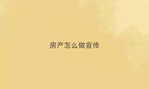 房产怎么做宣传(房产宣传文案策划)