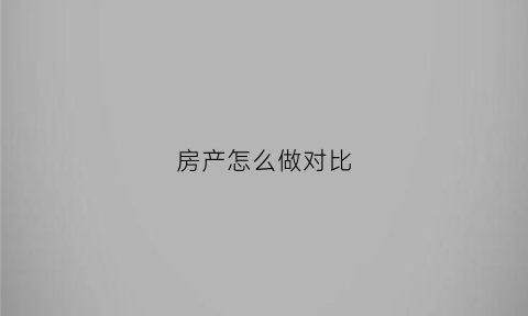 房产怎么做对比(房子对比从哪几个方面)
