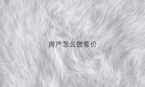 房产怎么做差价(房屋差价的的法律规定)