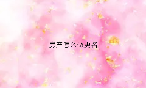房产怎么做更名(如何房产证更名)