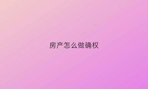 房产怎么做确权(房产证怎样确权)