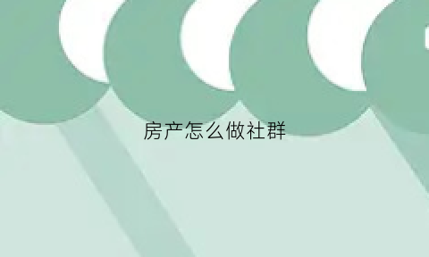 房产怎么做社群(房产怎么做社群运营)