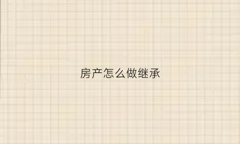 房产怎么做继承(房产继承怎么弄)