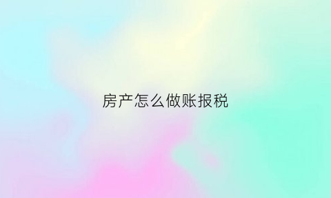 房产怎么做账报税(房产怎么做账报税的)