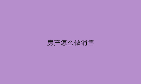 房产怎么做销售(房产怎么做销售赚钱)
