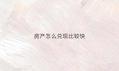 房产怎么兑现比较快(房子怎么兑现)