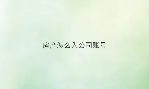 房产怎么入公司账号(房产上公司户有什么影响吗)