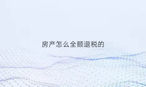 房产怎么全额退税的(怎么可以退房产税)