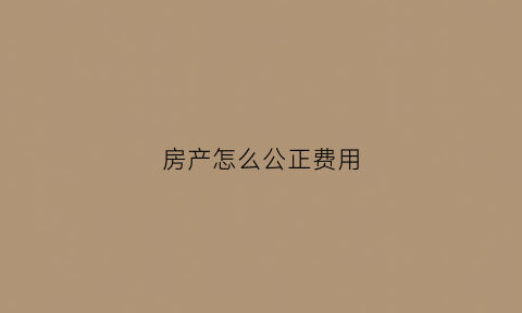 房产怎么公正费用(房产公正如何收费)