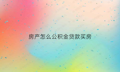 房产怎么公积金贷款买房(房产公积金贷款怎么贷)