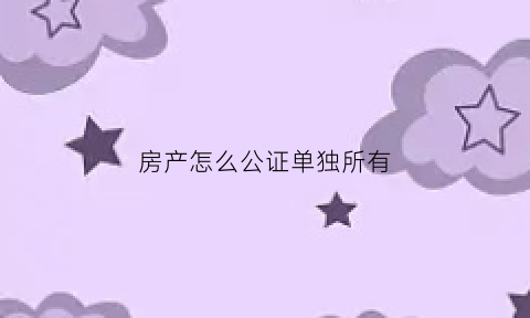 房产怎么公证单独所有(房产怎么公证单独所有人的名字)