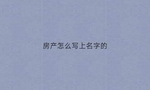 房产怎么写上名字的(房产证上写名字是在哪个步骤)