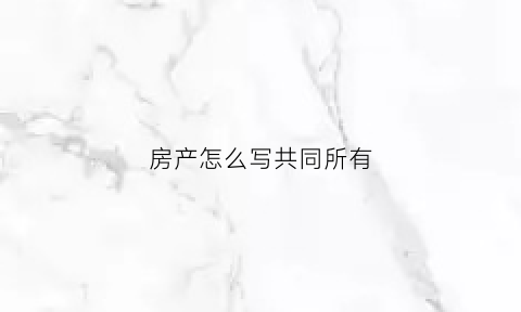 房产怎么写共同所有(房产证写共同共有怎么分配)