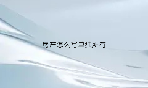 房产怎么写单独所有(房产怎么写单独所有权证明)