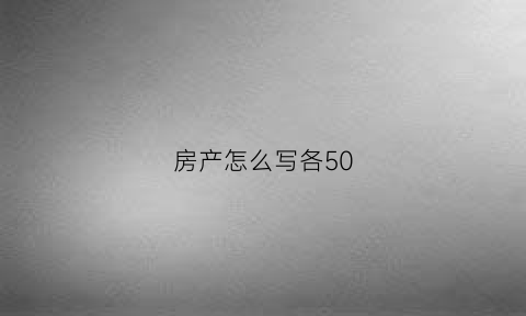 房产怎么写各50(房子怎么写房子)