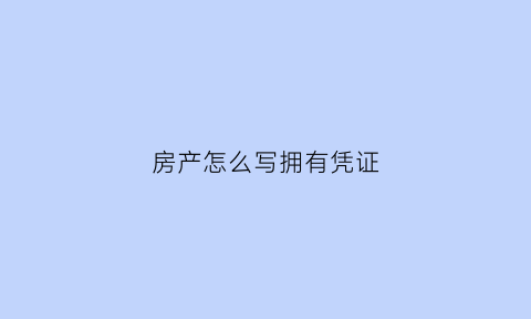 房产怎么写拥有凭证(房屋凭证怎么写)