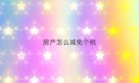 房产怎么减免个税(房屋个税怎么能减免)