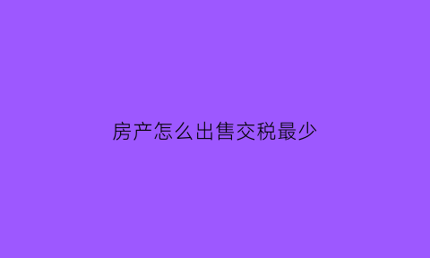 房产怎么出售交税最少(房屋出售怎么收税)