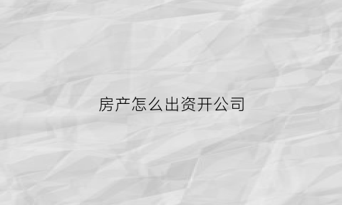 房产怎么出资开公司(自有房产开公司)