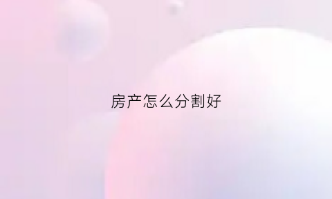 房产怎么分割好(房产怎么分割好卖)