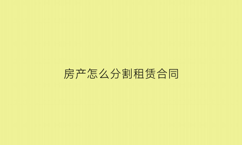 房产怎么分割租赁合同(房屋分割合同范本)