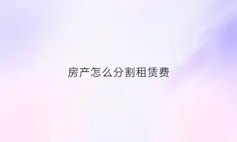 房产怎么分割租赁费(房屋租金怎么分摊)