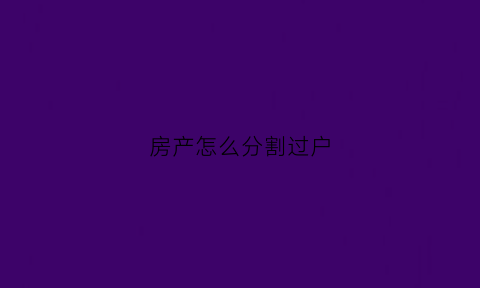 房产怎么分割过户(房产怎么分割过户费用)