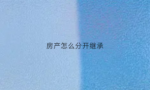 房产怎么分开继承(房产如何继承给子女)