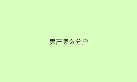 房产怎么分户(房产怎么分户最好)