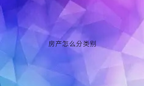 房产怎么分类别(房产分类及用途)