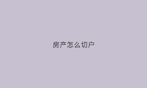 房产怎么切户(房子怎么转户)
