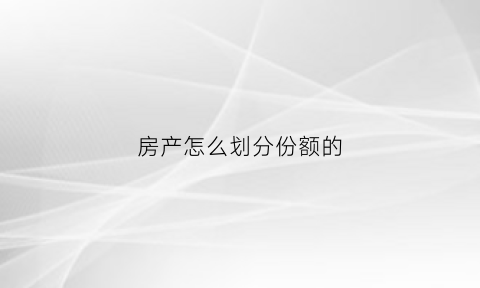 房产怎么划分份额的(房产份额分割后有什么后遗症)