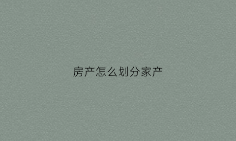 房产怎么划分家产(法律上家产是怎么分的)