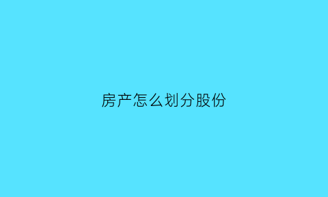 房产怎么划分股份(房产应该怎么分)