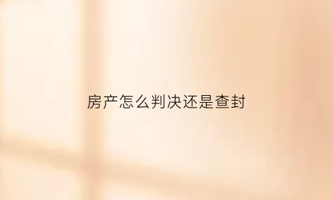 房产怎么判决还是查封(房产怎么判决还是查封的)