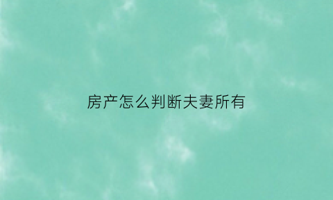 房产怎么判断夫妻所有(房产怎么判断夫妻所有财产)