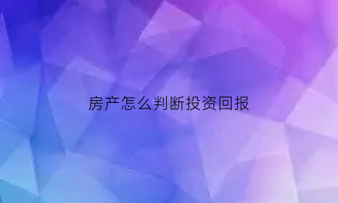 房产怎么判断投资回报(如何判断房子的投资价值)