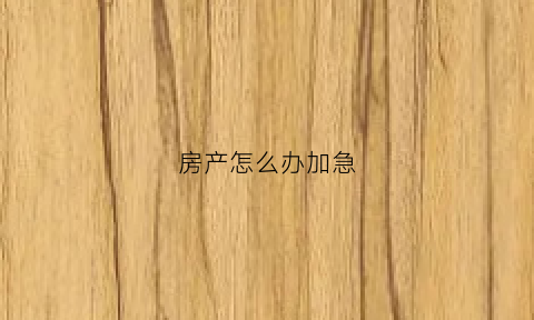 房产怎么办加急(如何加急办理房产证)