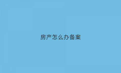 房产怎么办备案(怎么办理房产备案)