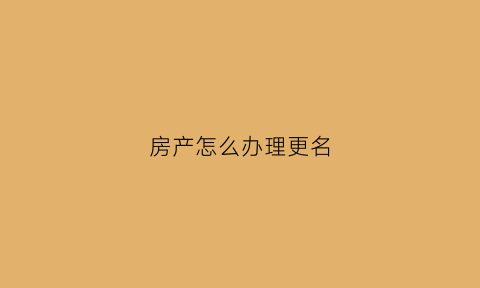 房产怎么办理更名(房产怎么办理更名过户)