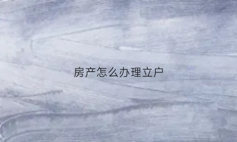 房产怎么办理立户(房产证怎么办户口)