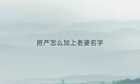 房产怎么加上老婆名字(房产如何加上妻子的名字)