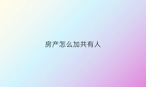 房产怎么加共有人(房产怎么加共有人名字)