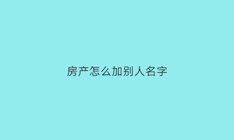 房产怎么加别人名字(房产怎么加别人名字和名字)