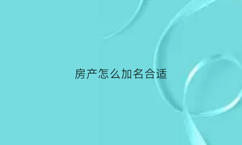房产怎么加名合适(如何在房产证加名)